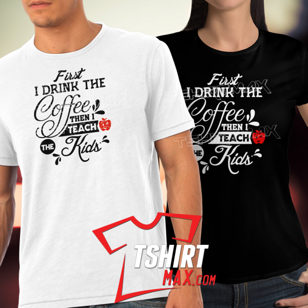 First I Drink The Coffee Then I Teach The Kids